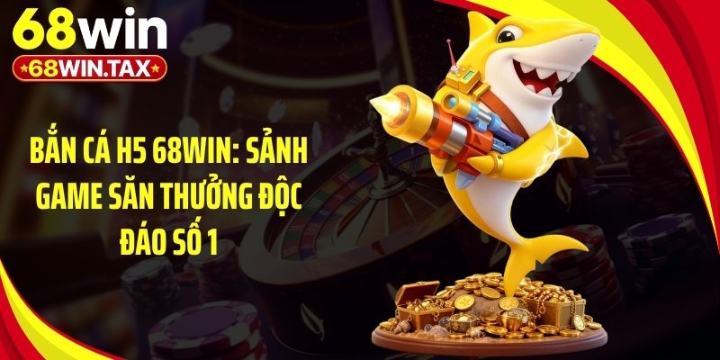 Bắn Cá H5 68Win: Sảnh Game Săn Thưởng Độc Đáo Số 1