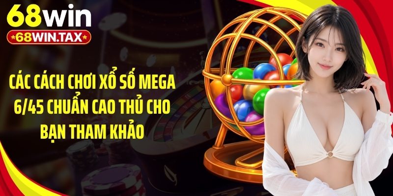 Các cách chơi xổ số mega 6/45 chuẩn cao thủ cho bạn tham khảo