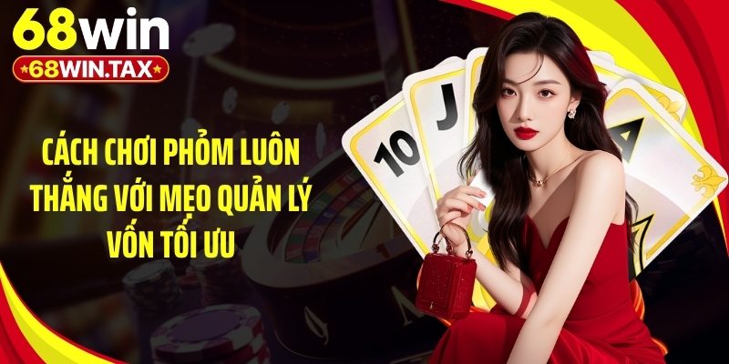 Cách chơi phỏm luôn thắng với mẹo quản lý vốn tối ưu