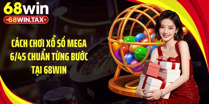 Cách chơi xổ số mega 6/45 chuẩn từng bước tại 68Win