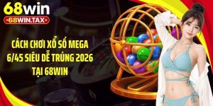 Cách Chơi Xổ Số Mega 6/45 Siêu Dễ Trúng 2026 Tại 68Win