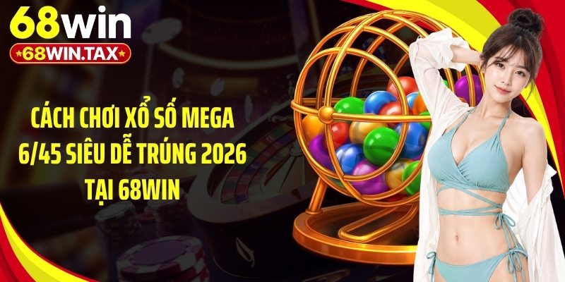 Cách Chơi Xổ Số Mega 6/45 Siêu Dễ Trúng 2026 Tại 68Win