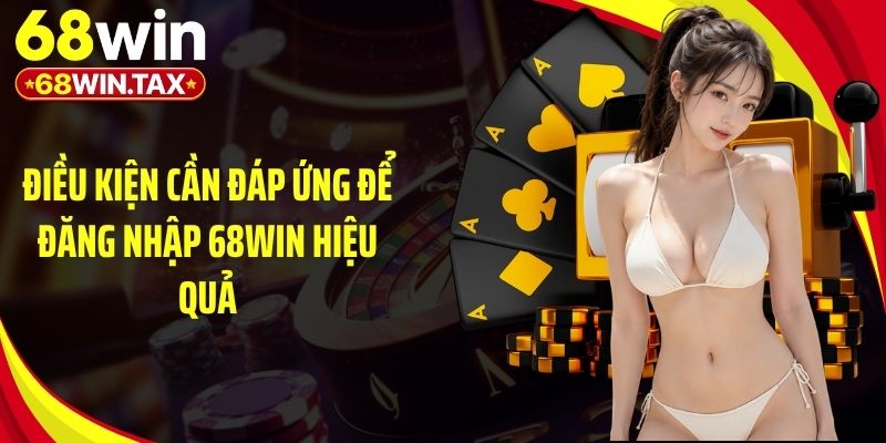 Điều kiện cần đáp ứng để đăng nhập 68Win hiệu quả