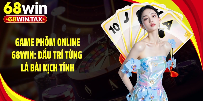 Game Phỏm Online 68WIN: Đấu Trí Từng Lá Bài Kịch Tính