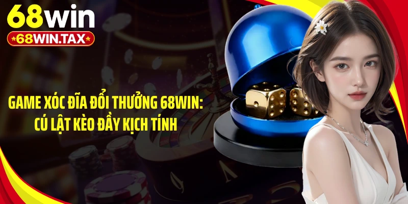 Game Xóc Đĩa Đổi Thưởng 68WIN: Cú Lật Kèo Đầy Kịch Tính