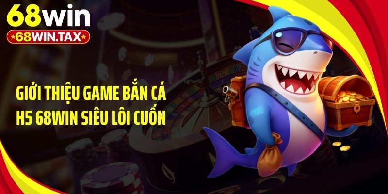 Giới thiệu game bắn cá h5 68Win siêu lôi cuốn