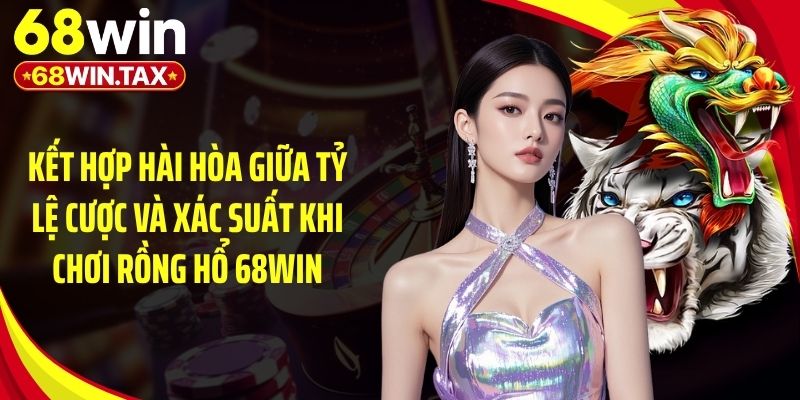 Kết hợp hài hòa giữa tỷ lệ cược và xác suất khi chơi rồng hổ 68Win
