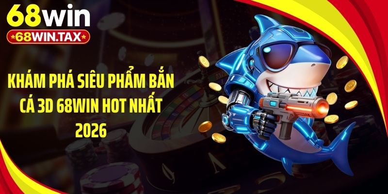 Khám phá siêu phẩm bắn cá 3D 68Win hot nhất 2026