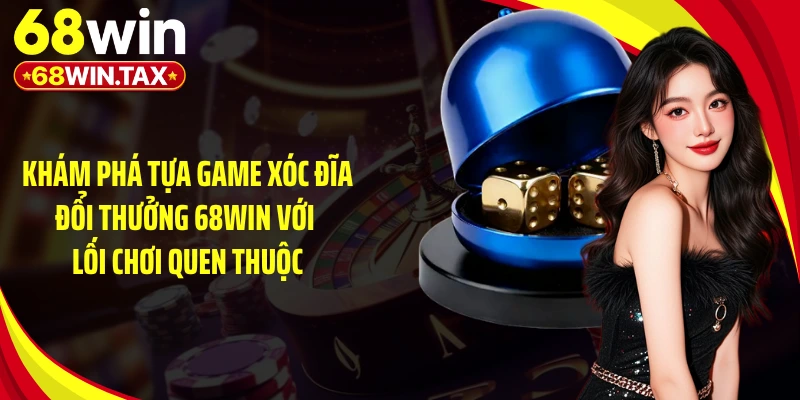 Khám phá tựa game xóc đĩa đổi thưởng 68WIN với lối chơi quen thuộc