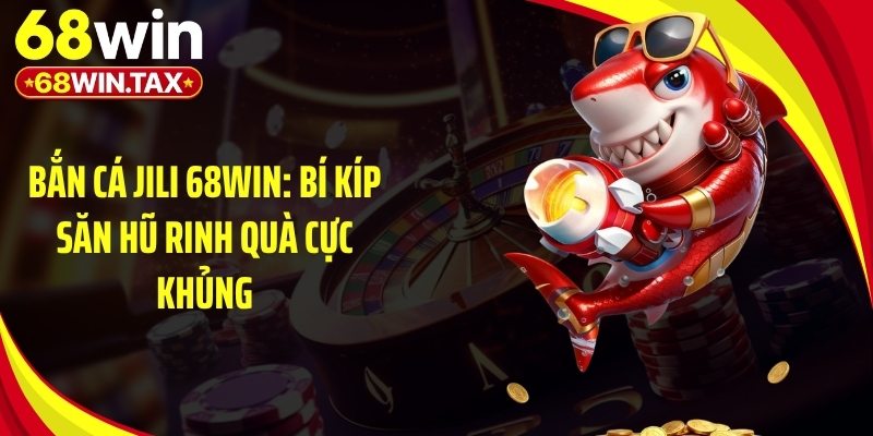 Bắn Cá Jili 68Win: Bí Kíp Săn Hũ Rinh Quà Cực Khủng 6 Mẹo chơi game bắn cá Jili 68Win giúp bạn thắng mỗi ngày
