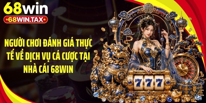 Người chơi đánh giá thực tế về dịch vụ cá cược tại nhà cái 68Win