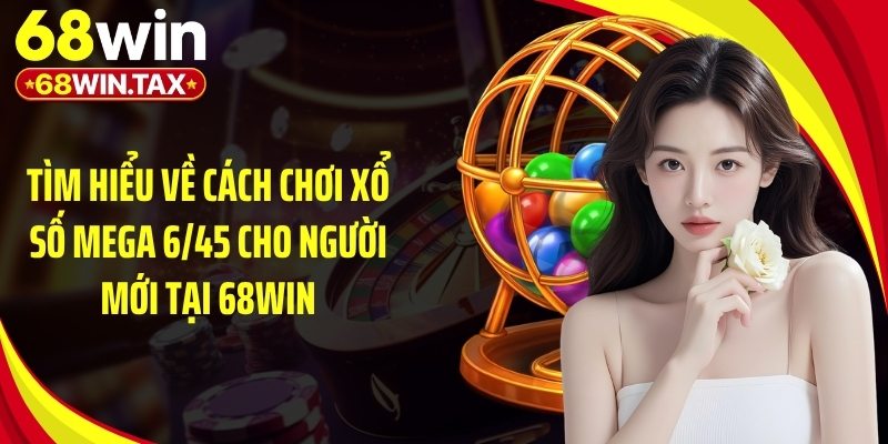 Tìm hiểu về cách chơi xổ số mega 6/45 cho người mới tại 68Win