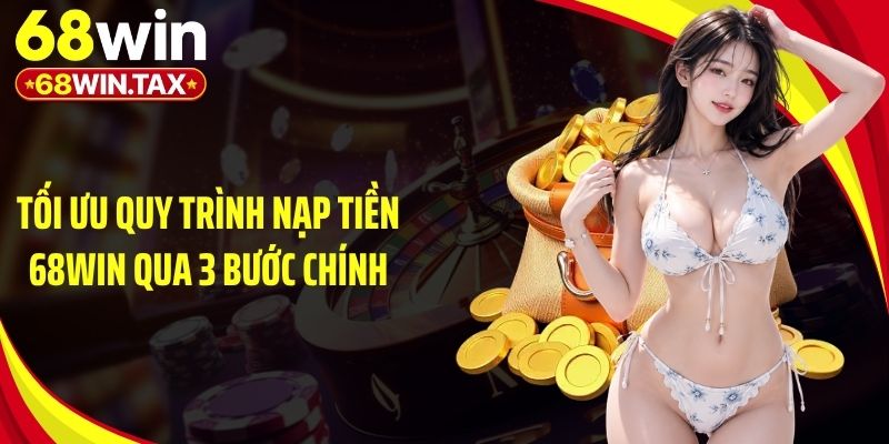Tối ưu quy trình nạp tiền 68Win qua 3 bước chính
