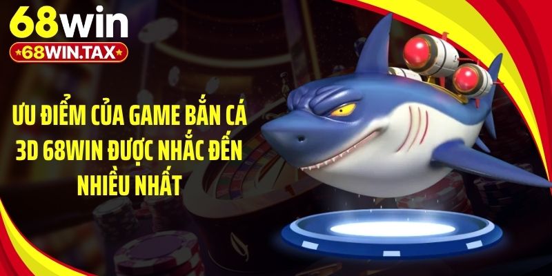 Ưu điểm của game bắn cá 3D 68Win được nhắc đến nhiều nhất
